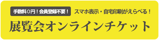 手数料0円！会員登録不要！/スマホ表示・自宅印刷がえらべる！/展覧会オンラインチケット